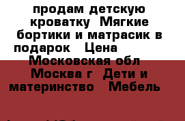 продам детскую кроватку. Мягкие бортики и матрасик в подарок › Цена ­ 3 700 - Московская обл., Москва г. Дети и материнство » Мебель   